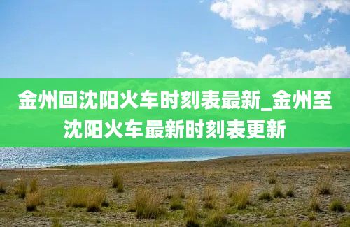 金州回沈阳火车时刻表最新_金州至沈阳火车最新时刻表更新