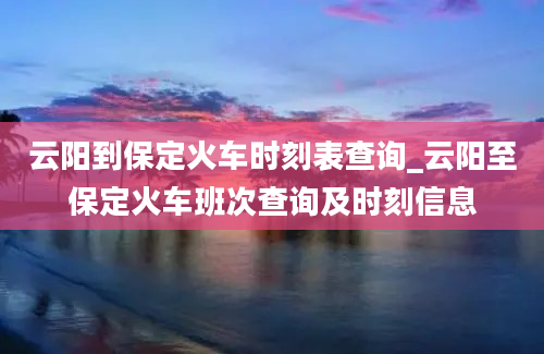 云阳到保定火车时刻表查询_云阳至保定火车班次查询及时刻信息