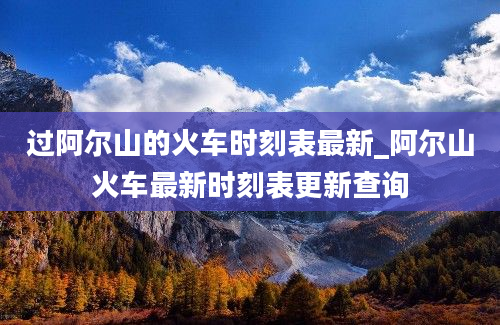 过阿尔山的火车时刻表最新_阿尔山火车最新时刻表更新查询