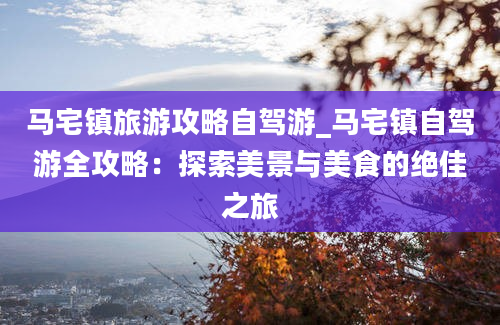 马宅镇旅游攻略自驾游_马宅镇自驾游全攻略：探索美景与美食的绝佳之旅