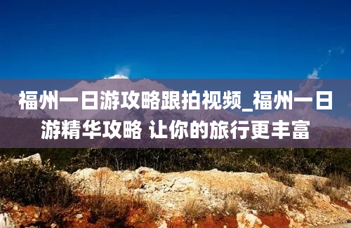 福州一日游攻略跟拍视频_福州一日游精华攻略 让你的旅行更丰富