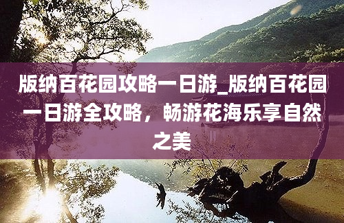 版纳百花园攻略一日游_版纳百花园一日游全攻略，畅游花海乐享自然之美