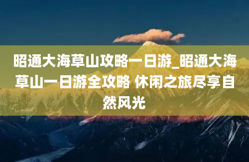 昭通大海草山攻略一日游_昭通大海草山一日游全攻略 休闲之旅尽享自然风光