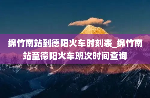 绵竹南站到德阳火车时刻表_绵竹南站至德阳火车班次时间查询