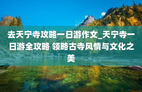 去天宁寺攻略一日游作文_天宁寺一日游全攻略 领略古寺风情与文化之美