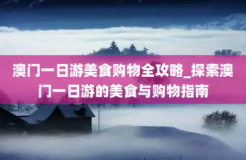 澳门一日游美食购物全攻略_探索澳门一日游的美食与购物指南