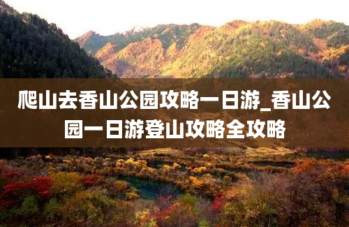 爬山去香山公园攻略一日游_香山公园一日游登山攻略全攻略