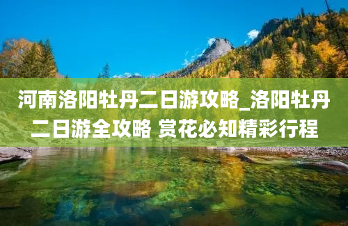 河南洛阳牡丹二日游攻略_洛阳牡丹二日游全攻略 赏花必知精彩行程