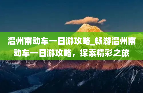 温州南动车一日游攻略_畅游温州南动车一日游攻略，探索精彩之旅