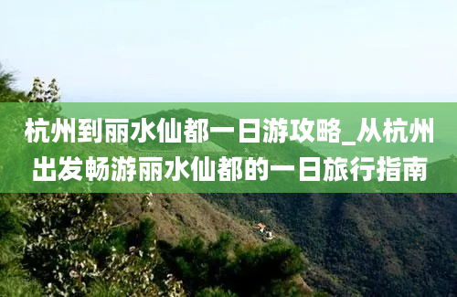 杭州到丽水仙都一日游攻略_从杭州出发畅游丽水仙都的一日旅行指南