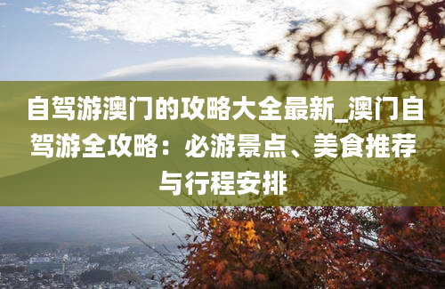 自驾游澳门的攻略大全最新_澳门自驾游全攻略：必游景点、美食推荐与行程安排