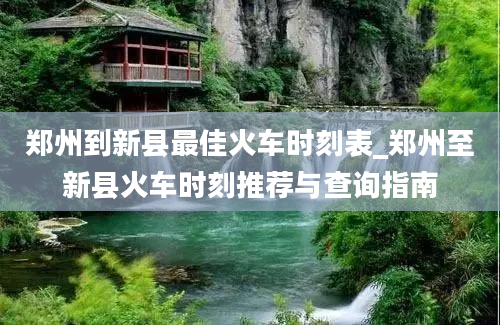 郑州到新县最佳火车时刻表_郑州至新县火车时刻推荐与查询指南