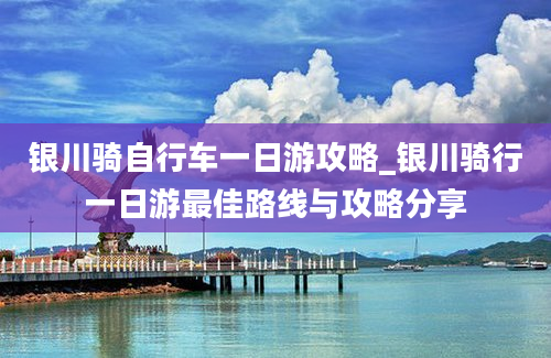 银川骑自行车一日游攻略_银川骑行一日游最佳路线与攻略分享