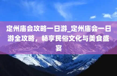 定州庙会攻略一日游_定州庙会一日游全攻略，畅享民俗文化与美食盛宴