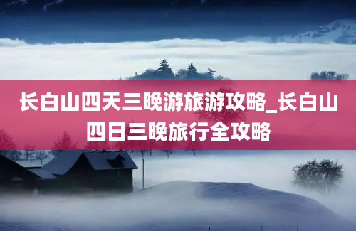 长白山四天三晚游旅游攻略_长白山四日三晚旅行全攻略