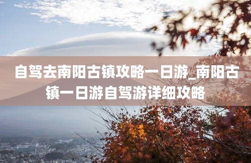 自驾去南阳古镇攻略一日游_南阳古镇一日游自驾游详细攻略