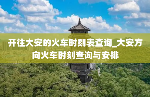 开往大安的火车时刻表查询_大安方向火车时刻查询与安排