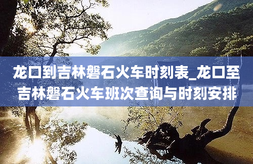 龙口到吉林磐石火车时刻表_龙口至吉林磐石火车班次查询与时刻安排