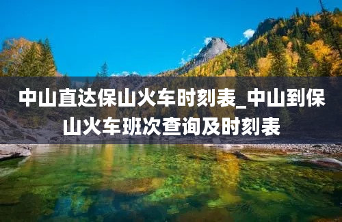 中山直达保山火车时刻表_中山到保山火车班次查询及时刻表