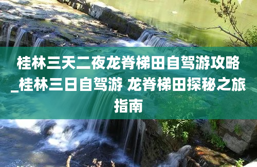 桂林三天二夜龙脊梯田自驾游攻略_桂林三日自驾游 龙脊梯田探秘之旅指南