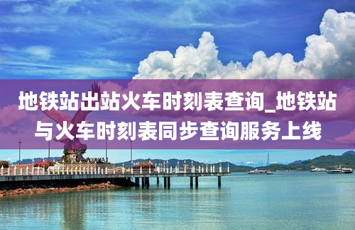 地铁站出站火车时刻表查询_地铁站与火车时刻表同步查询服务上线