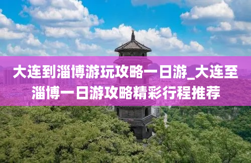 大连到淄博游玩攻略一日游_大连至淄博一日游攻略精彩行程推荐