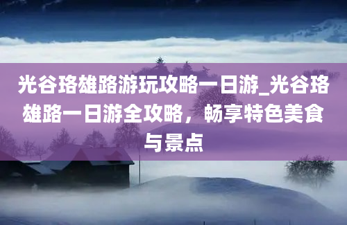 光谷珞雄路游玩攻略一日游_光谷珞雄路一日游全攻略，畅享特色美食与景点