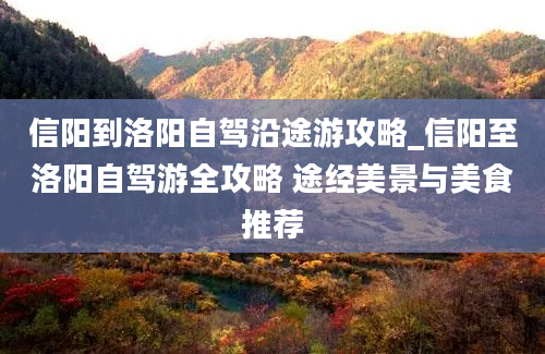 信阳到洛阳自驾沿途游攻略_信阳至洛阳自驾游全攻略 途经美景与美食推荐