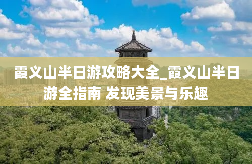 霞义山半日游攻略大全_霞义山半日游全指南 发现美景与乐趣