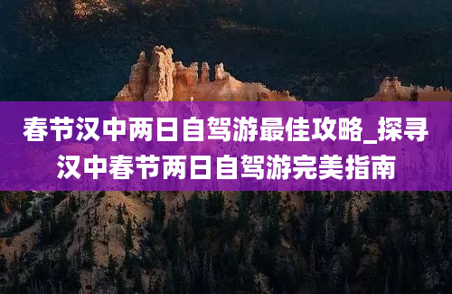 春节汉中两日自驾游最佳攻略_探寻汉中春节两日自驾游完美指南