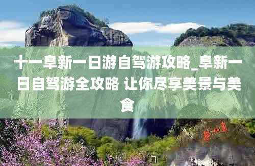 十一阜新一日游自驾游攻略_阜新一日自驾游全攻略 让你尽享美景与美食