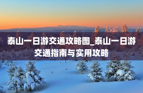 泰山一日游交通攻略图_泰山一日游交通指南与实用攻略