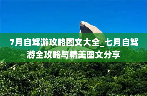 7月自驾游攻略图文大全_七月自驾游全攻略与精美图文分享