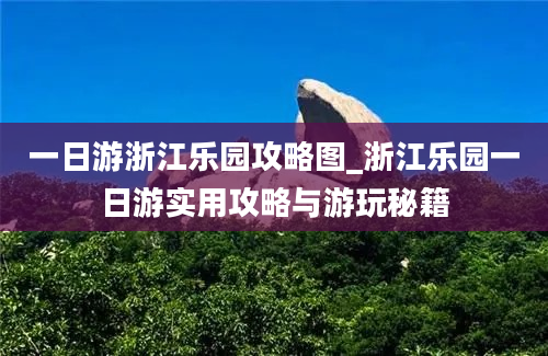 一日游浙江乐园攻略图_浙江乐园一日游实用攻略与游玩秘籍