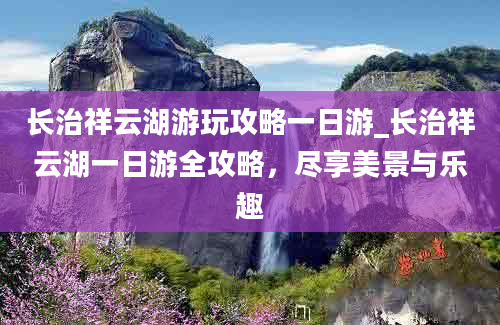 长治祥云湖游玩攻略一日游_长治祥云湖一日游全攻略，尽享美景与乐趣