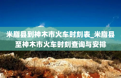 米脂县到神木市火车时刻表_米脂县至神木市火车时刻查询与安排