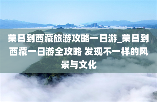 荣昌到西藏旅游攻略一日游_荣昌到西藏一日游全攻略 发现不一样的风景与文化