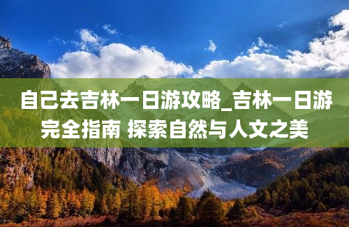 自己去吉林一日游攻略_吉林一日游完全指南 探索自然与人文之美