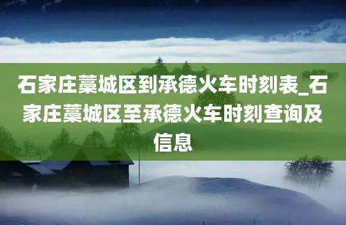 石家庄藁城区到承德火车时刻表_石家庄藁城区至承德火车时刻查询及信息