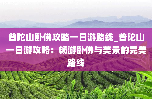 普陀山卧佛攻略一日游路线_普陀山一日游攻略：畅游卧佛与美景的完美路线