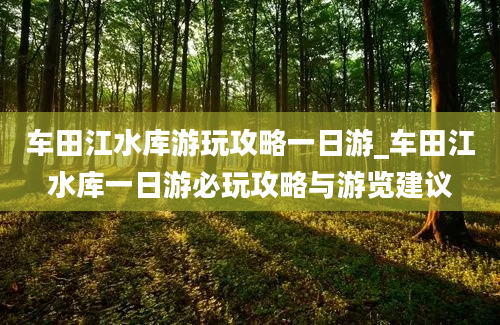 车田江水库游玩攻略一日游_车田江水库一日游必玩攻略与游览建议