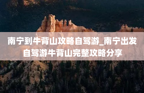 南宁到牛背山攻略自驾游_南宁出发自驾游牛背山完整攻略分享