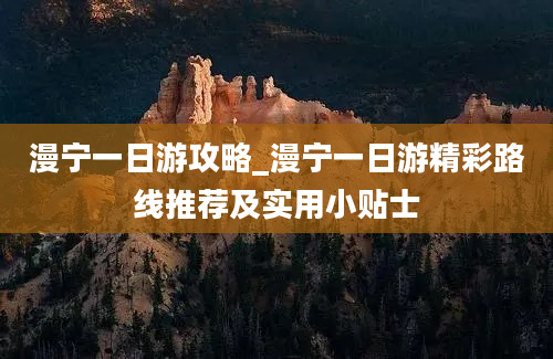 漫宁一日游攻略_漫宁一日游精彩路线推荐及实用小贴士