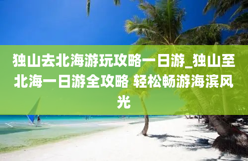 独山去北海游玩攻略一日游_独山至北海一日游全攻略 轻松畅游海滨风光