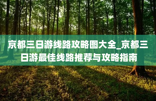 京都三日游线路攻略图大全_京都三日游最佳线路推荐与攻略指南