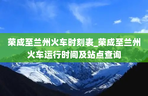 荣成至兰州火车时刻表_荣成至兰州火车运行时间及站点查询