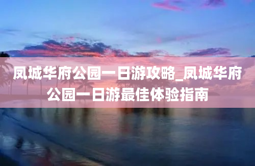 凤城华府公园一日游攻略_凤城华府公园一日游最佳体验指南