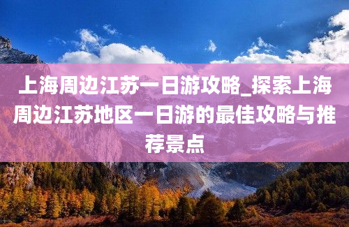 上海周边江苏一日游攻略_探索上海周边江苏地区一日游的最佳攻略与推荐景点