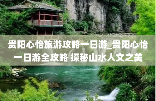 贵阳心怡旅游攻略一日游_贵阳心怡一日游全攻略 探秘山水人文之美