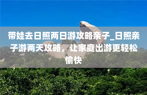 带娃去日照两日游攻略亲子_日照亲子游两天攻略，让家庭出游更轻松愉快